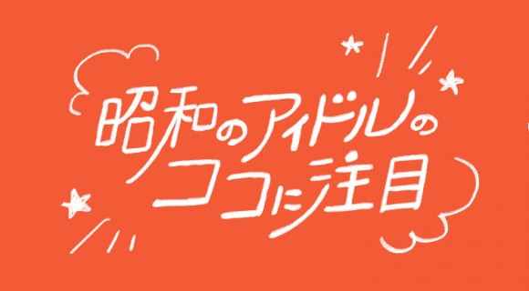 昭和のアイドルのココに注目